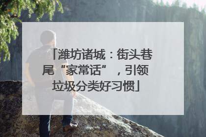 潍坊诸城：街头巷尾“家常话”，引领垃圾分类好习惯