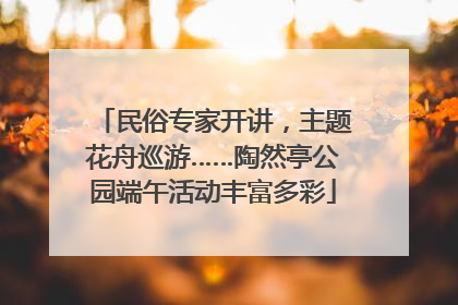 民俗专家开讲，主题花舟巡游……陶然亭公园端午活动丰富多彩
