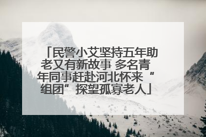 民警小艾坚持五年助老又有新故事 多名青年同事赶赴河北怀来“组团”探望孤寡老人