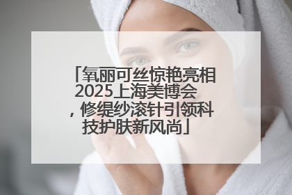 氧丽可丝惊艳亮相2025上海美博会，修缇纱滚针引领科技护肤新风尚
