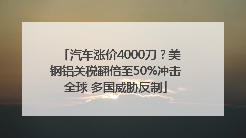 汽车涨价4000刀？美钢铝关税翻倍至50%冲击全球 多国威胁反制