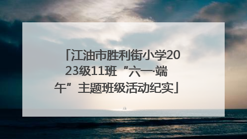 江油市胜利街小学2023级11班“六一·端午”主题班级活动纪实