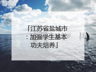 江苏省盐城市：加强学生基本功夫培养