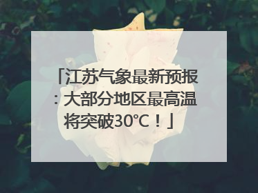 江苏气象最新预报：大部分地区最高温将突破30℃！