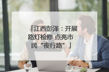 江西彭泽：开展路灯检修 点亮市民“夜行路”