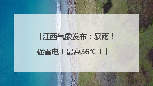 江西气象发布：暴雨！强雷电！最高36℃！