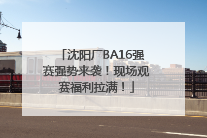 沈阳厂BA16强赛强势来袭！现场观赛福利拉满！