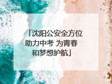 沈阳公安全方位助力中考 为青春和梦想护航