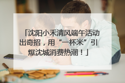 沈阳小禾清风端午活动出奇招，用“一杯米”引爆沈城消费热潮！