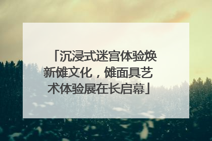 沉浸式迷宫体验焕新傩文化，傩面具艺术体验展在长启幕