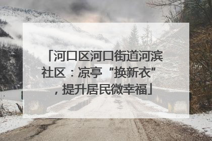 河口区河口街道河滨社区：凉亭“换新衣”，提升居民微幸福