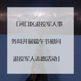 河口区退役军人事务局开展端午节慰问退役军人志愿活动