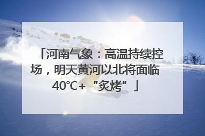河南气象：高温持续控场，明天黄河以北将面临40℃+“炙烤”