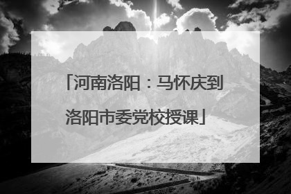 河南洛阳：马怀庆到洛阳市委党校授课