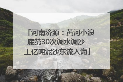 河南济源：黄河小浪底第30次调水调沙 上亿吨泥沙东流入海