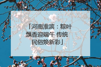 河南淮滨：粽叶飘香迎端午 传统民俗焕新彩