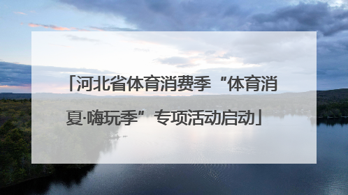 河北省体育消费季“体育消夏·嗨玩季”专项活动启动