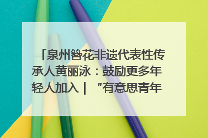 泉州簪花非遗代表性传承人黄丽泳：鼓励更多年轻人加入｜“有意思青年”高校公益计划