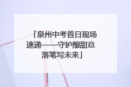 泉州中考首日现场速递——守护酿甜意 落笔写未来