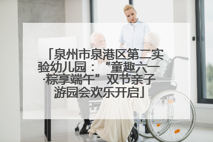 泉州市泉港区第二实验幼儿园：“童趣六一·粽享端午”双节亲子游园会欢乐开启