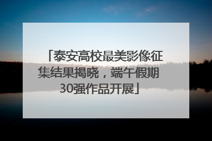泰安高校最美影像征集结果揭晓，端午假期30强作品开展