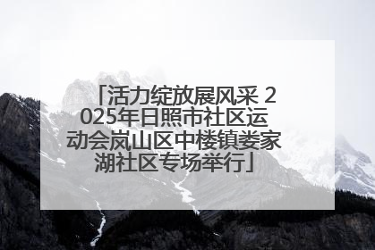 活力绽放展风采 2025年日照市社区运动会岚山区中楼镇娄家湖社区专场举行