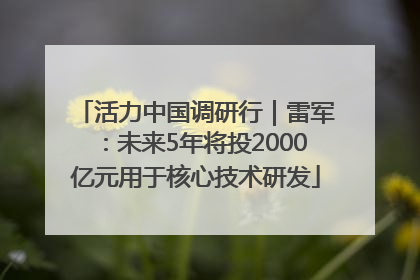 活力中国调研行｜雷军：未来5年将投2000亿元用于核心技术研发