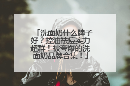 洗面奶什么牌子好？控油祛痘实力超群！被夸爆的洗面奶品牌合集！