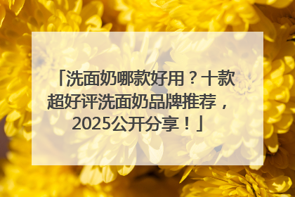 洗面奶哪款好用？十款超好评洗面奶品牌推荐，2025公开分享！