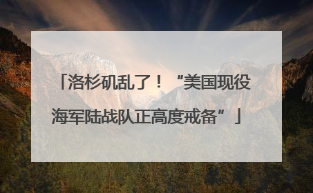 洛杉矶乱了！“美国现役海军陆战队正高度戒备”