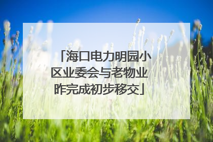 海口电力明园小区业委会与老物业昨完成初步移交