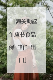 海关助端午应节食品保“鲜”出口