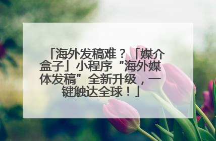 海外发稿难？「媒介盒子」小程序“海外媒体发稿”全新升级，一键触达全球！
