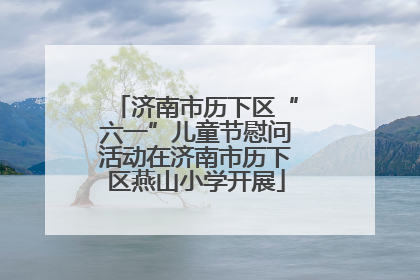 济南市历下区“六一”儿童节慰问活动在济南市历下区燕山小学开展