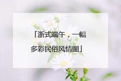 浙式端午，一幅多彩民俗风情图