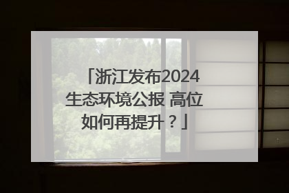 浙江发布2024生态环境公报 高位如何再提升？
