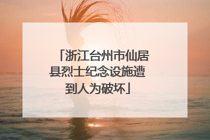 浙江台州市仙居县烈士纪念设施遭到人为破坏