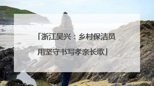 浙江吴兴：乡村保洁员用坚守书写孝亲长歌