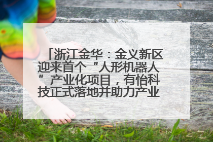 浙江金华：金义新区迎来首个“人形机器人”产业化项目，有怡科技正式落地并助力产业“加速度”