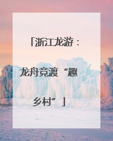 浙江龙游：龙舟竞渡“趣乡村”