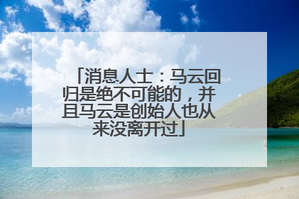 消息人士：马云回归是绝不可能的，并且马云是创始人也从来没离开过