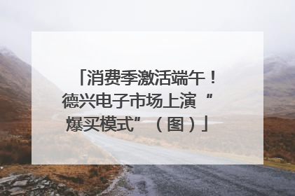 消费季激活端午！德兴电子市场上演“爆买模式”（图）