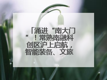 涌进“南大门”！常熟南融科创区沪上启航，智能装备、文旅项目扎堆落户