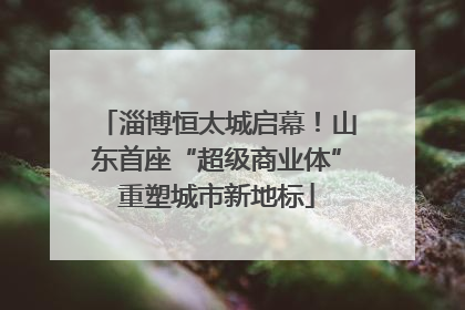 淄博恒太城启幕！山东首座“超级商业体”重塑城市新地标