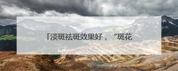 淡斑祛斑效果好，“斑花”逆袭素颜透亮女神肌