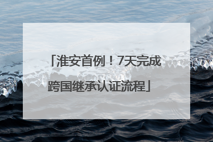 淮安首例！7天完成跨国继承认证流程