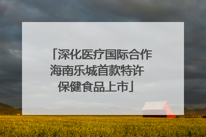 深化医疗国际合作 海南乐城首款特许保健食品上市