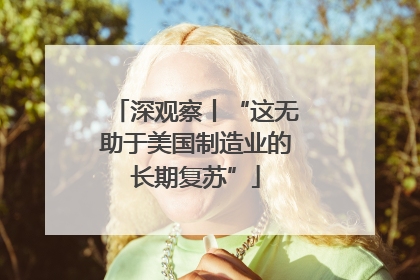 深观察丨“这无助于美国制造业的长期复苏”