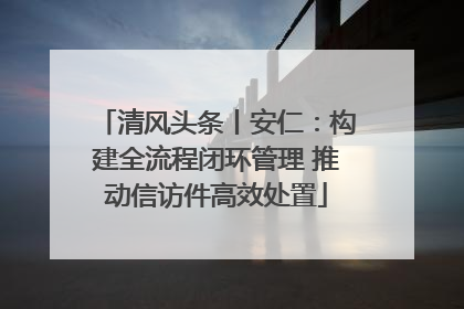 清风头条丨安仁：构建全流程闭环管理 推动信访件高效处置