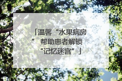 温馨“水果病房” 帮助患者解锁“记忆迷宫”